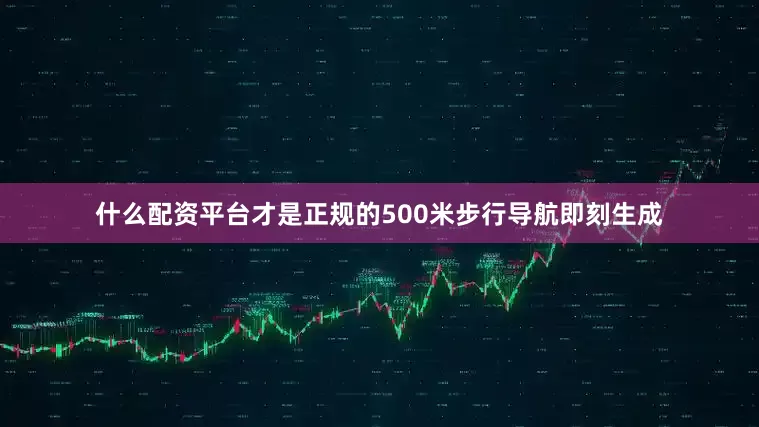 什么配资平台才是正规的500米步行导航即刻生成