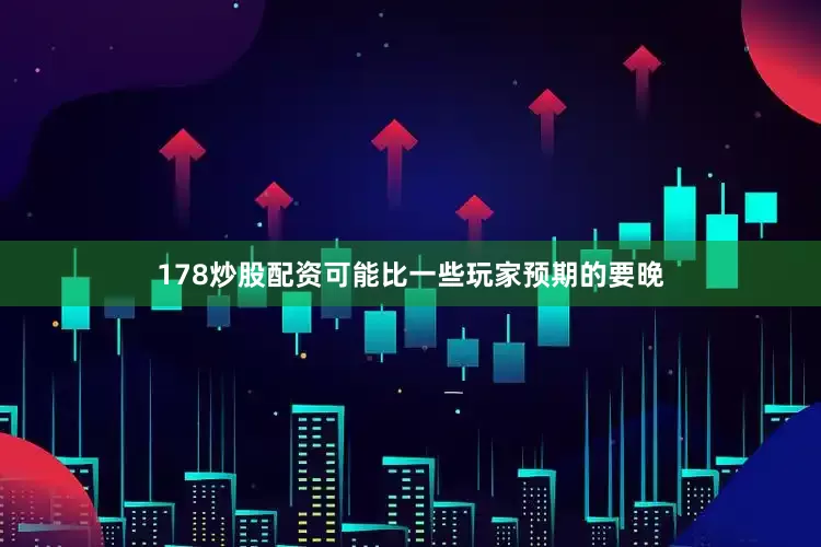 178炒股配资可能比一些玩家预期的要晚
