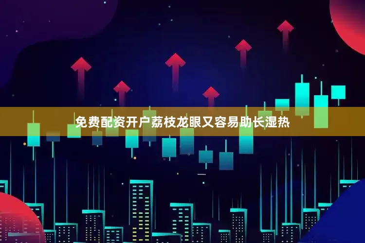 免费配资开户荔枝龙眼又容易助长湿热