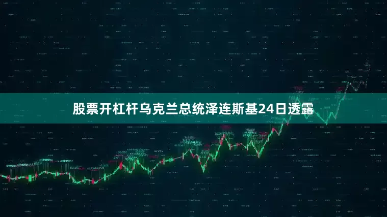 股票开杠杆乌克兰总统泽连斯基24日透露