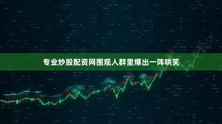 专业炒股配资网围观人群里爆出一阵哄笑