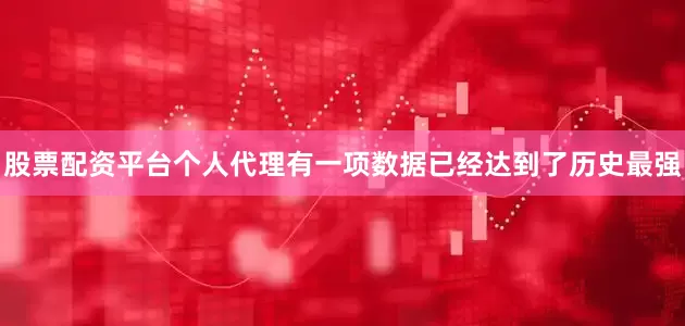 股票配资平台个人代理有一项数据已经达到了历史最强