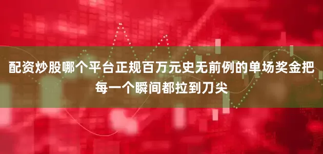配资炒股哪个平台正规百万元史无前例的单场奖金把每一个瞬间都拉到刀尖