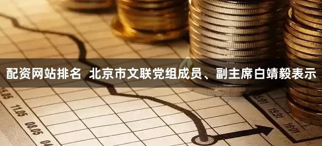 配资网站排名  北京市文联党组成员、副主席白靖毅表示