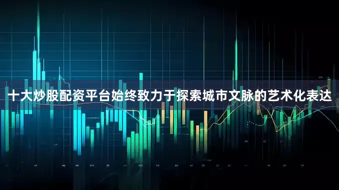 十大炒股配资平台始终致力于探索城市文脉的艺术化表达