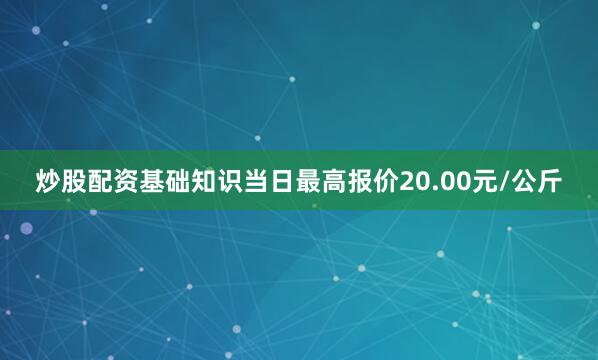 炒股配资基础知识当日最高报价20.00元/公斤
