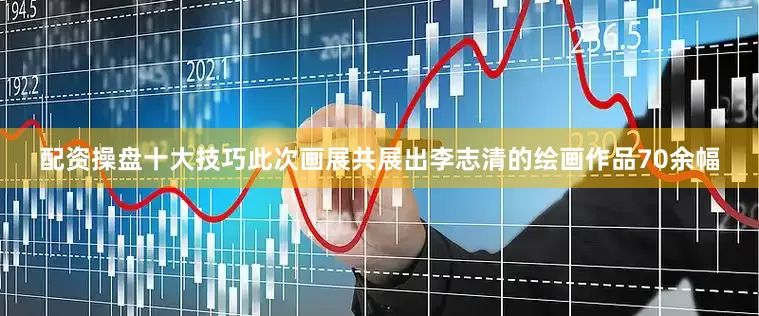 配资操盘十大技巧此次画展共展出李志清的绘画作品70余幅