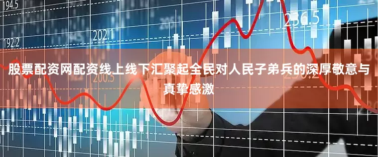 股票配资网配资线上线下汇聚起全民对人民子弟兵的深厚敬意与真挚感激