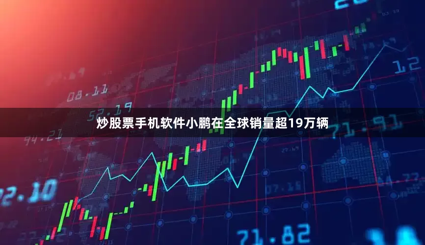 炒股票手机软件小鹏在全球销量超19万辆