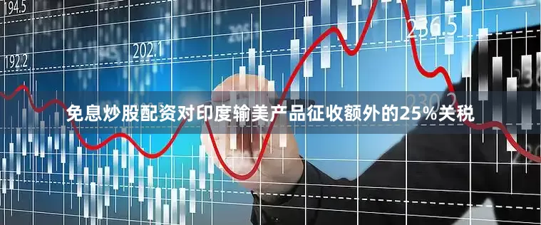 免息炒股配资对印度输美产品征收额外的25%关税