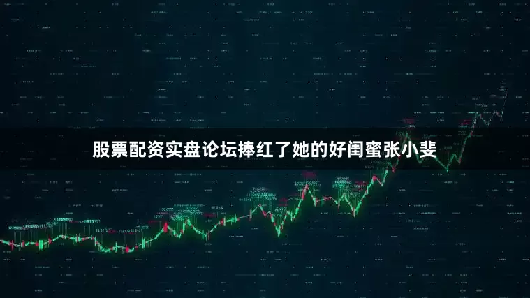 股票配资实盘论坛捧红了她的好闺蜜张小斐