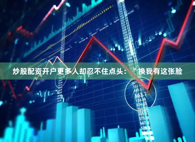 炒股配资开户更多人却忍不住点头：＂换我有这张脸
