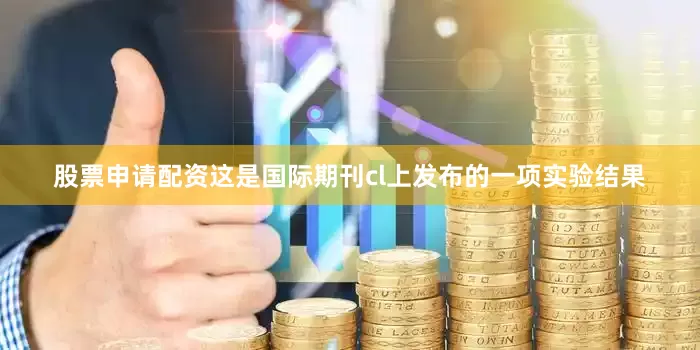 股票申请配资这是国际期刊cl上发布的一项实验结果