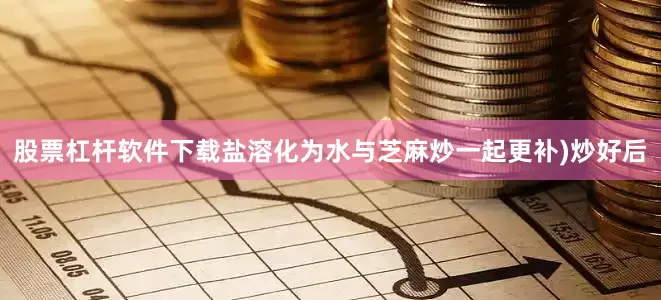 股票杠杆软件下载盐溶化为水与芝麻炒一起更补)炒好后