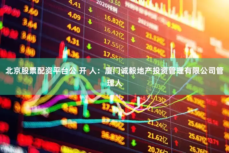 北京股票配资平台公 开 人：厦门诚毅地产投资管理有限公司管理人