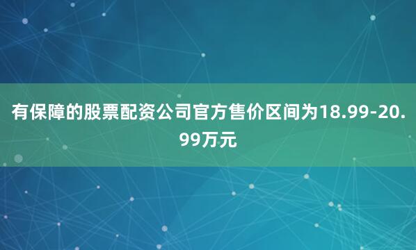 有保障的股票配资公司官方售价区间为18.99-20.99万元