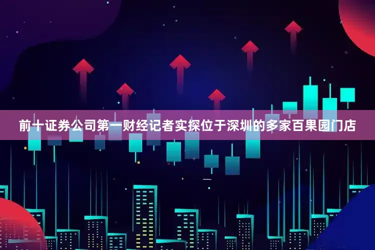 前十证券公司第一财经记者实探位于深圳的多家百果园门店