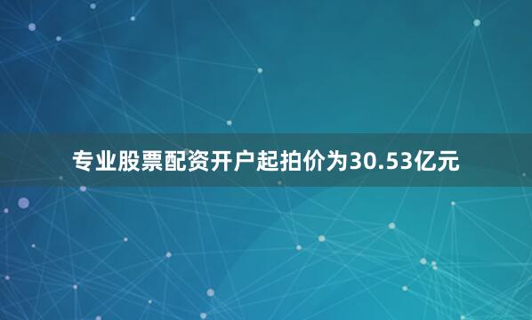 专业股票配资开户起拍价为30.53亿元