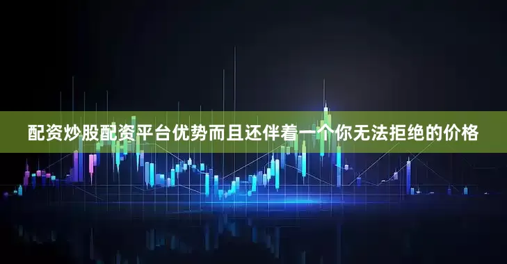 配资炒股配资平台优势而且还伴着一个你无法拒绝的价格