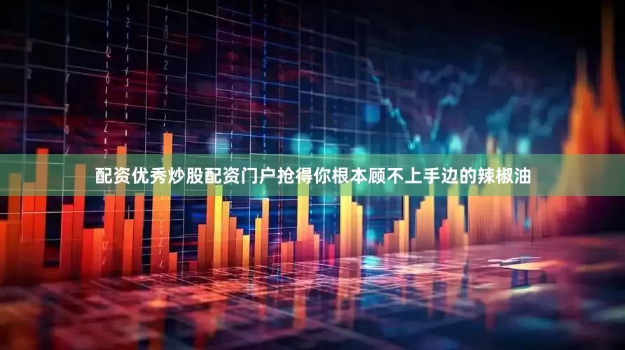 配资优秀炒股配资门户抢得你根本顾不上手边的辣椒油