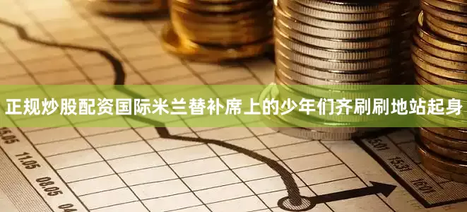 正规炒股配资国际米兰替补席上的少年们齐刷刷地站起身