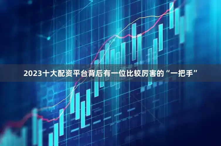 2023十大配资平台背后有一位比较厉害的“一把手”