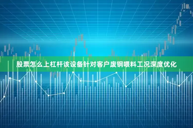 股票怎么上杠杆该设备针对客户废钢喂料工况深度优化