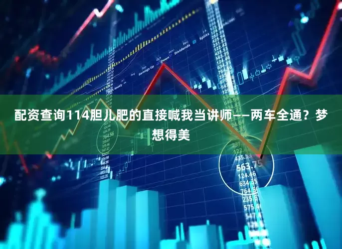 配资查询114胆儿肥的直接喊我当讲师——两车全通？梦想得美
