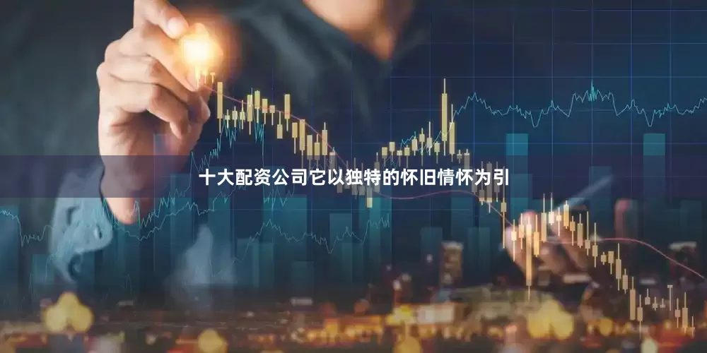 十大配资公司它以独特的怀旧情怀为引