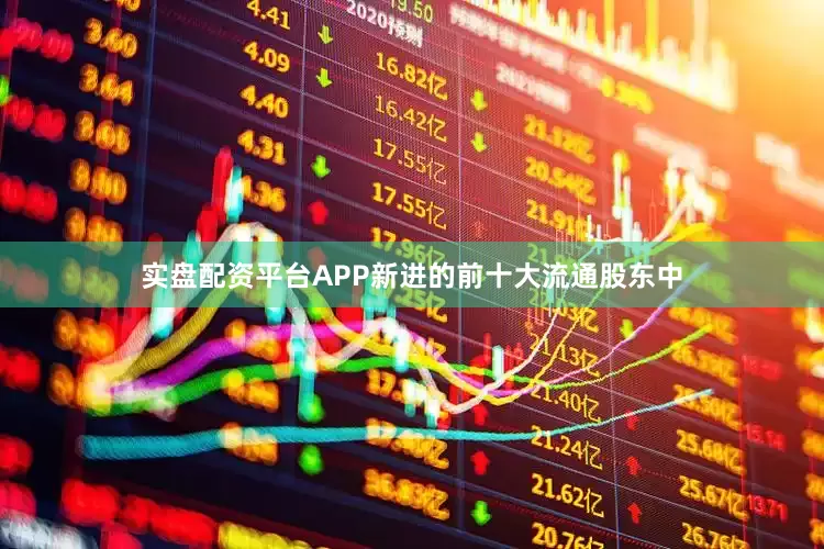 实盘配资平台APP新进的前十大流通股东中