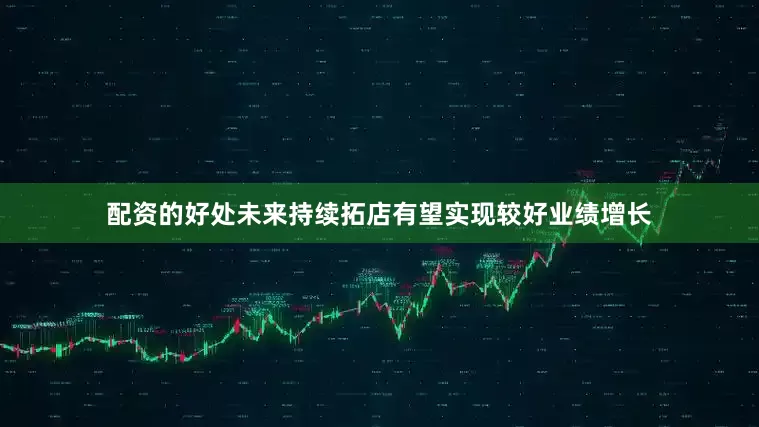 配资的好处未来持续拓店有望实现较好业绩增长