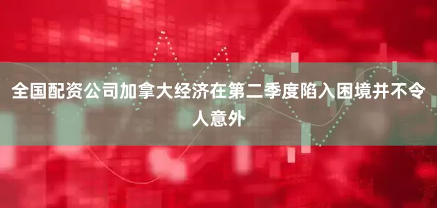 全国配资公司加拿大经济在第二季度陷入困境并不令人意外