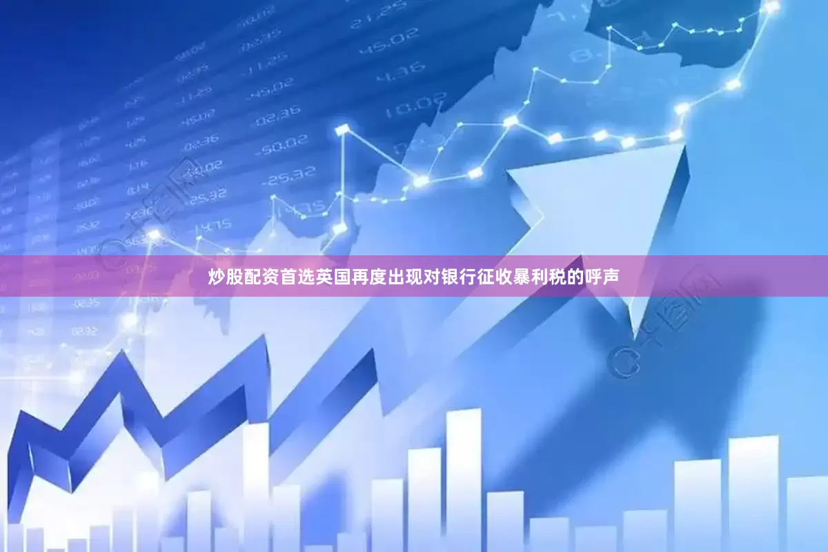 炒股配资首选英国再度出现对银行征收暴利税的呼声
