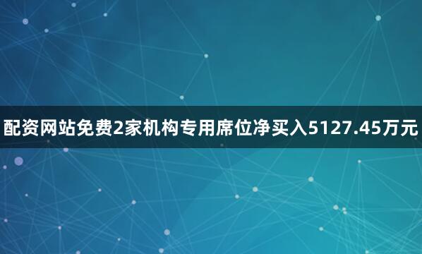 配资网站免费2家机构专用席位净买入5127.45万元