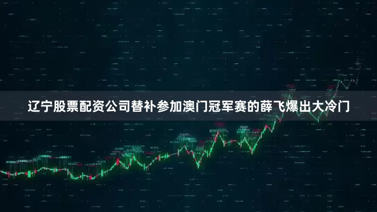 辽宁股票配资公司替补参加澳门冠军赛的薛飞爆出大冷门