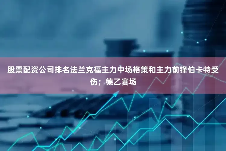 股票配资公司排名法兰克福主力中场格策和主力前锋伯卡特受伤；德乙赛场