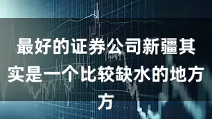 最好的证券公司新疆其实是一个比较缺水的地方